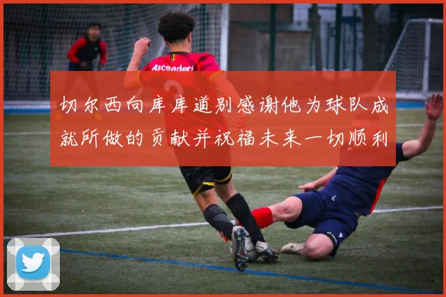 切尔西向库库道别感谢他为球队成就所做的贡献并祝福未来一切顺利