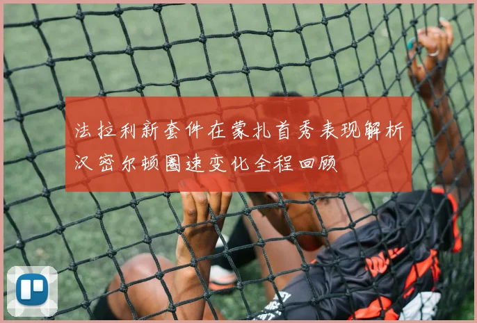 法拉利新套件在蒙扎首秀表现解析汉密尔顿圈速变化全程回顾