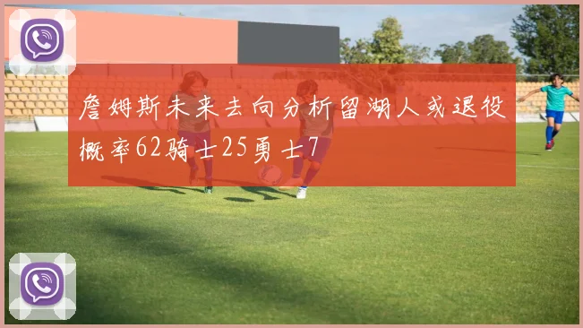 詹姆斯未来去向分析留湖人或退役概率62骑士25勇士7