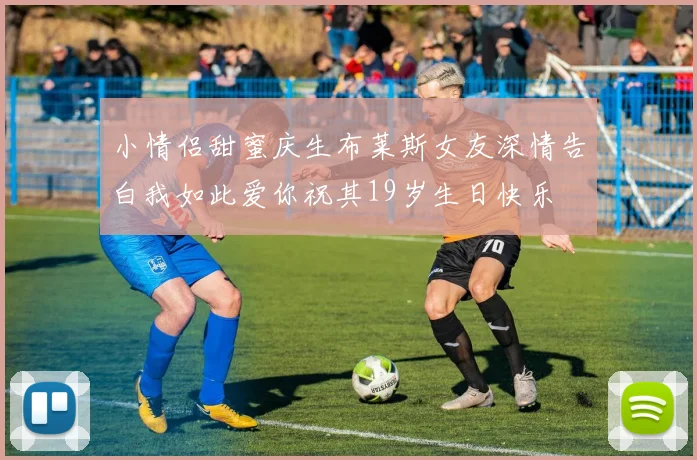 小情侣甜蜜庆生布莱斯女友深情告白我如此爱你祝其19岁生日快乐