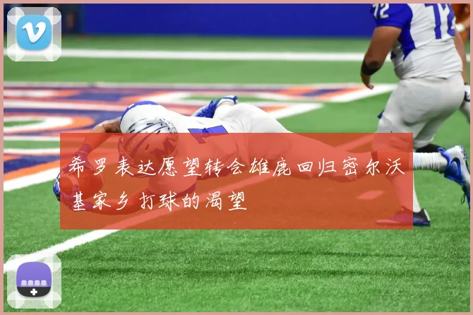 希罗表达愿望转会雄鹿回归密尔沃基家乡打球的渴望