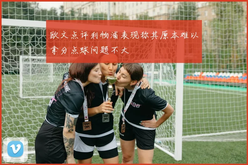 欧文点评利物浦表现称其原本难以拿分点球问题不大