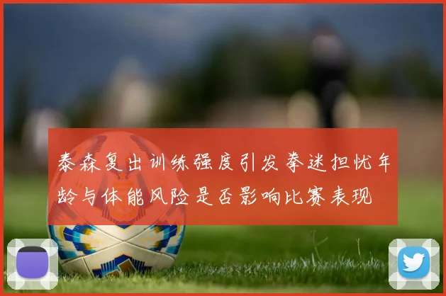 泰森复出训练强度引发拳迷担忧年龄与体能风险是否影响比赛表现