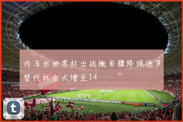 内马尔世界杯出战概率骤降佩德罗替代机会大增至14