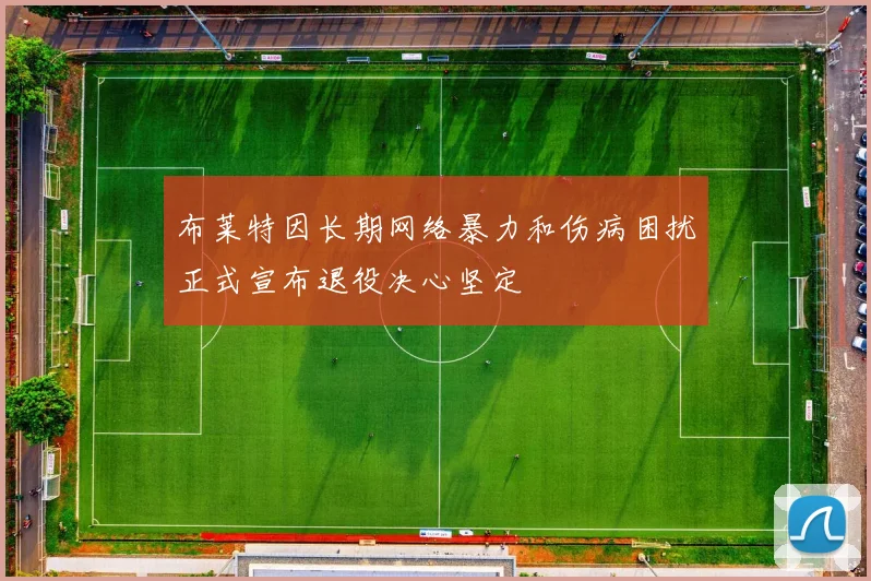 布莱特因长期网络暴力和伤病困扰正式宣布退役决心坚定