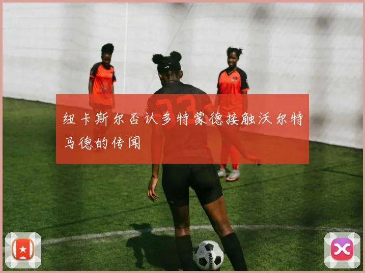 纽卡斯尔否认多特蒙德接触沃尔特马德的传闻
