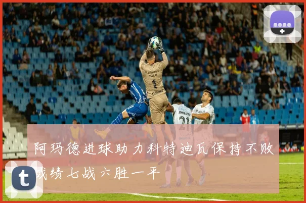 阿玛德进球助力科特迪瓦保持不败战绩七战六胜一平