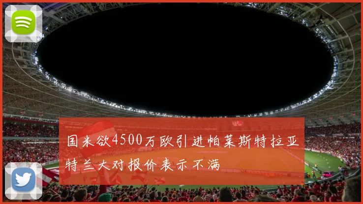 国米欲4500万欧引进帕莱斯特拉亚特兰大对报价表示不满