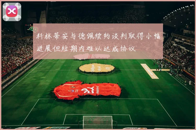 科林蒂安与德佩续约谈判取得小幅进展但短期内难以达成协议