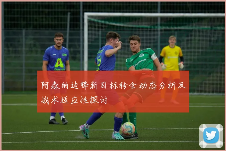 阿森纳边锋新目标转会动态分析及战术适应性探讨