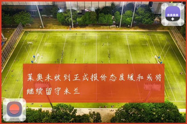 莱奥未收到正式报价态度缓和或将继续留守米兰