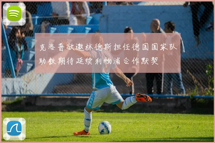 克洛普欲邀林德斯担任德国国家队助教期待延续利物浦合作默契