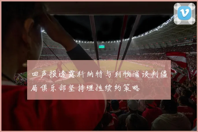 回声报透露科纳特与利物浦谈判僵局俱乐部坚持理性续约策略