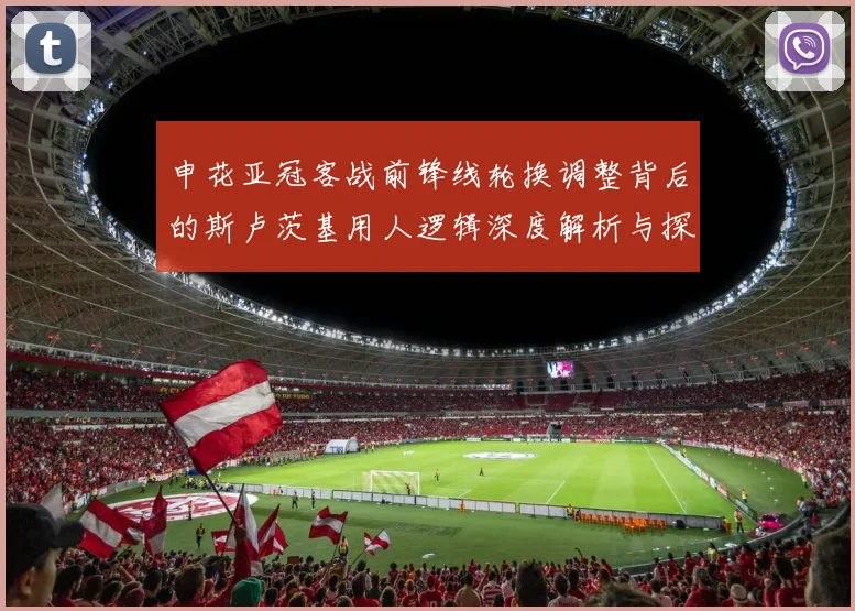 申花亚冠客战前锋线轮换调整背后的斯卢茨基用人逻辑深度解析与探讨