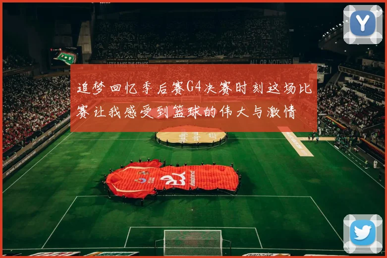 追梦回忆季后赛G4决赛时刻这场比赛让我感受到篮球的伟大与激情