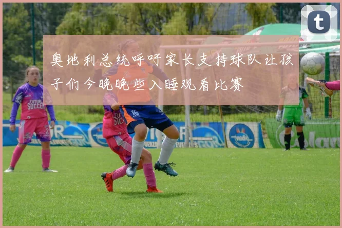 奥地利总统呼吁家长支持球队让孩子们今晚晚些入睡观看比赛