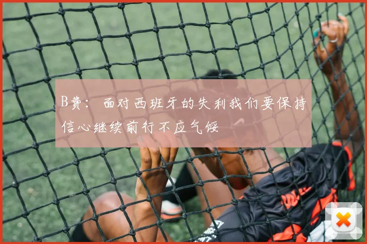 B费：面对西班牙的失利我们要保持信心继续前行不应气馁