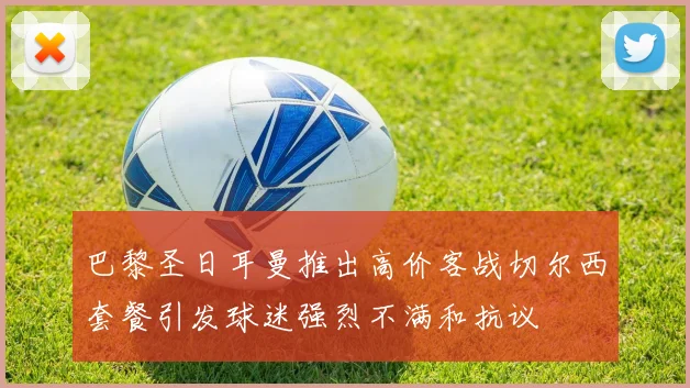 巴黎圣日耳曼推出高价客战切尔西套餐引发球迷强烈不满和抗议