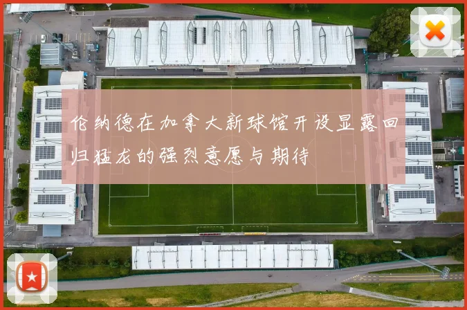 伦纳德在加拿大新球馆开设显露回归猛龙的强烈意愿与期待
