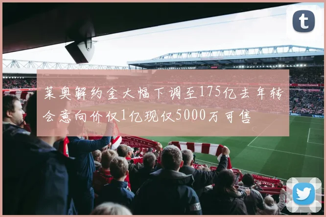 莱奥解约金大幅下调至175亿去年转会意向价仅1亿现仅5000万可售