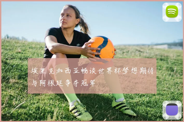 埃里克加西亚畅谈世界杯梦想期待与阿根廷争夺冠军