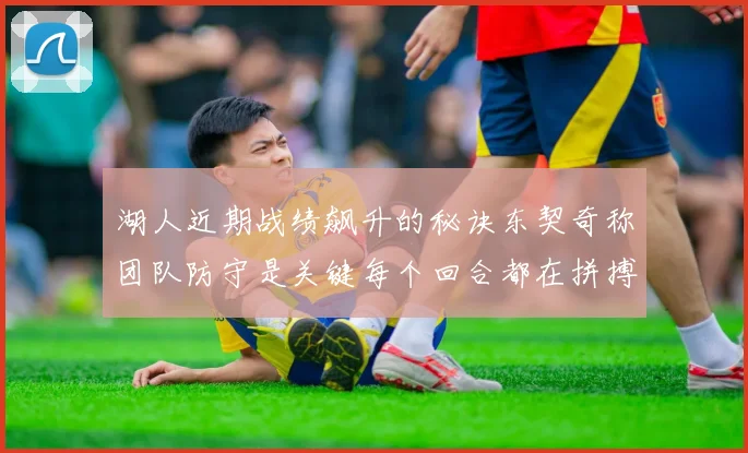 湖人近期战绩飙升的秘诀东契奇称团队防守是关键每个回合都在拼搏