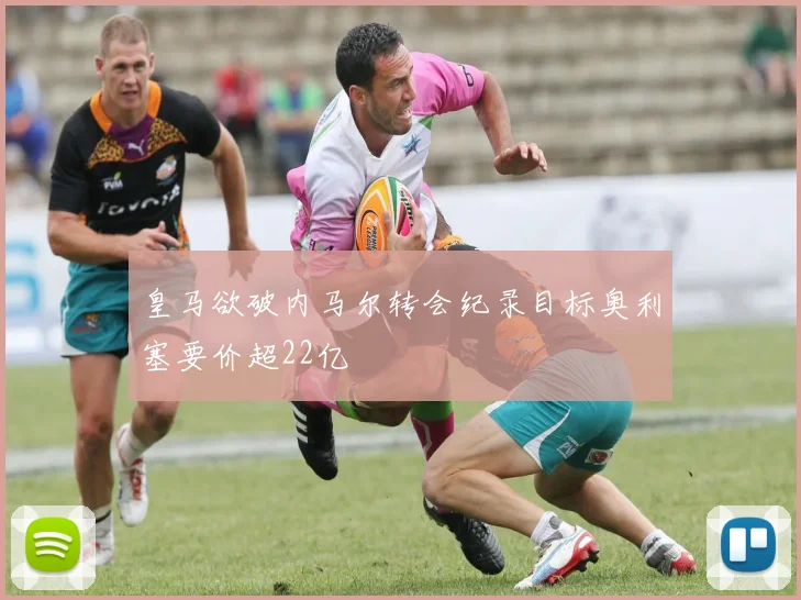 皇马欲破内马尔转会纪录目标奥利塞要价超22亿