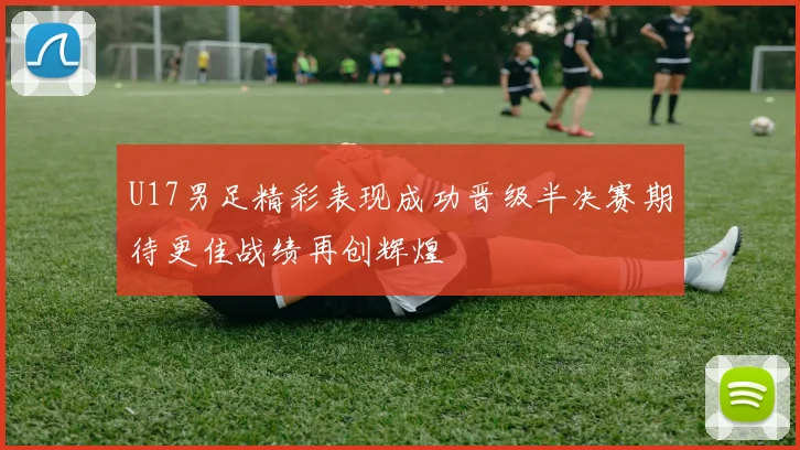 U17男足精彩表现成功晋级半决赛期待更佳战绩再创辉煌