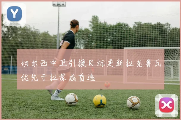 切尔西中卫引援目标更新拉克鲁瓦优先于拉蒙成首选