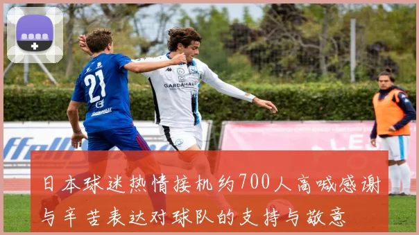 日本球迷热情接机约700人高喊感谢与辛苦表达对球队的支持与敬意
