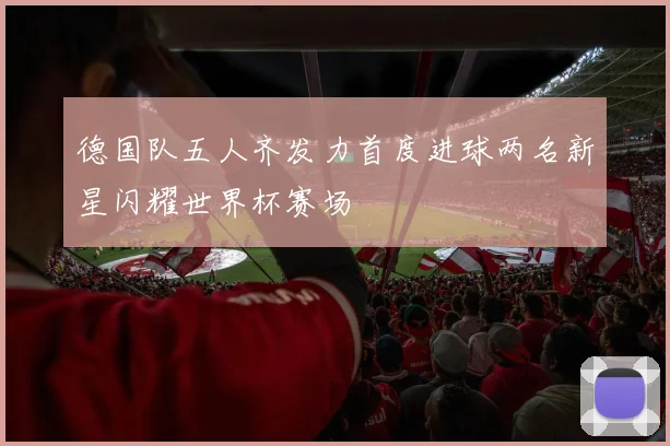 德国队五人齐发力首度进球两名新星闪耀世界杯赛场