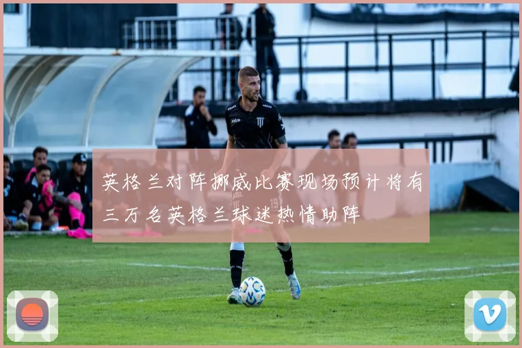 英格兰对阵挪威比赛现场预计将有三万名英格兰球迷热情助阵