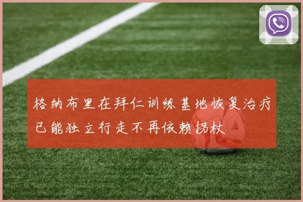 格纳布里在拜仁训练基地恢复治疗已能独立行走不再依赖拐杖