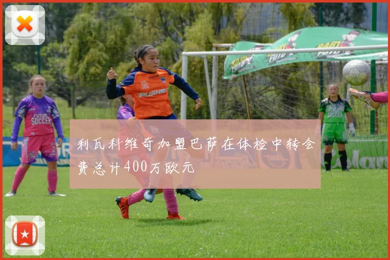 利瓦科维奇加盟巴萨在体检中转会费总计400万欧元