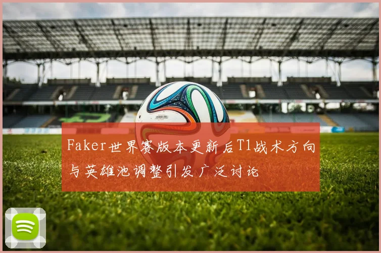 Faker世界赛版本更新后T1战术方向与英雄池调整引发广泛讨论