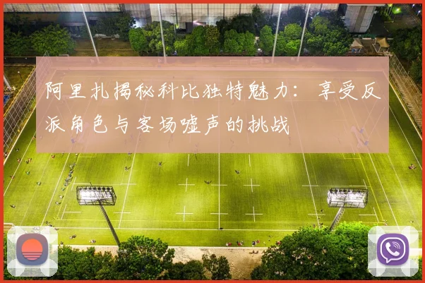 阿里扎揭秘科比独特魅力：享受反派角色与客场嘘声的挑战