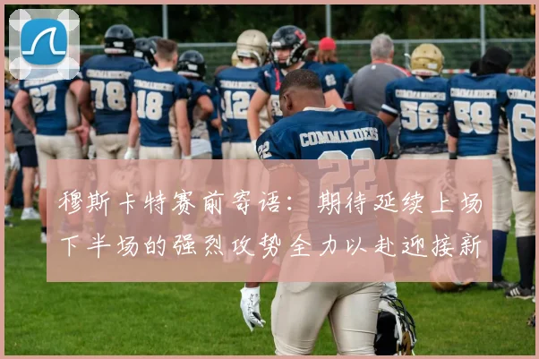 穆斯卡特赛前寄语：期待延续上场下半场的强烈攻势全力以赴迎接新一场比赛
