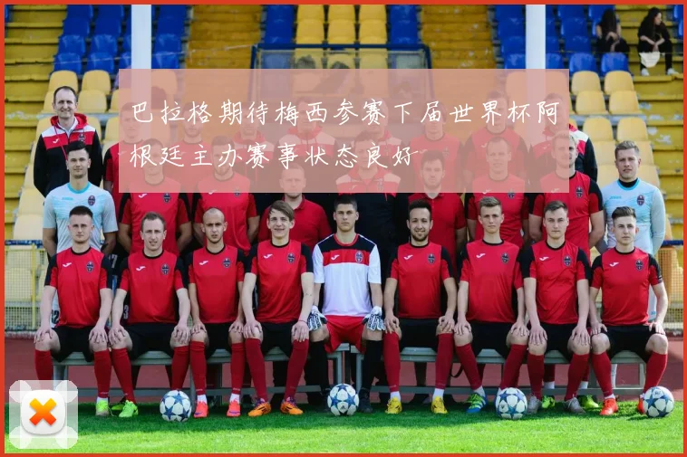 巴拉格期待梅西参赛下届世界杯阿根廷主办赛事状态良好
