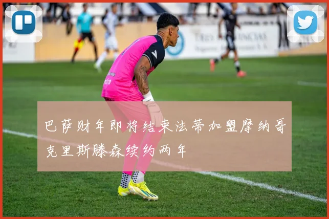 巴萨财年即将结束法蒂加盟摩纳哥克里斯滕森续约两年